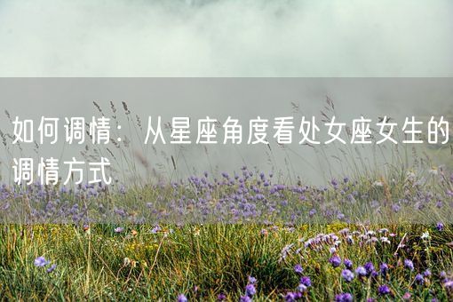 如何调情：从星座角度看处女座女生的调情方式(图1)