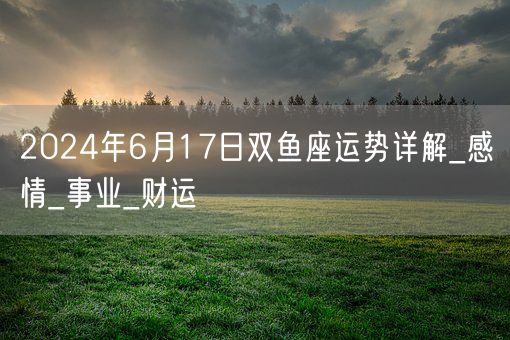 2024年6月17日双鱼座运势详解_感情_事业_财运(图1)