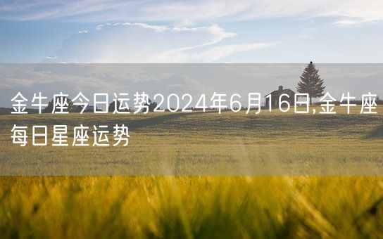 金牛座今日运势2024年6月16日,金牛座每日星座运势(图1) 金牛座今日运势2024年6月16日,金牛座每日星座运势(图1)