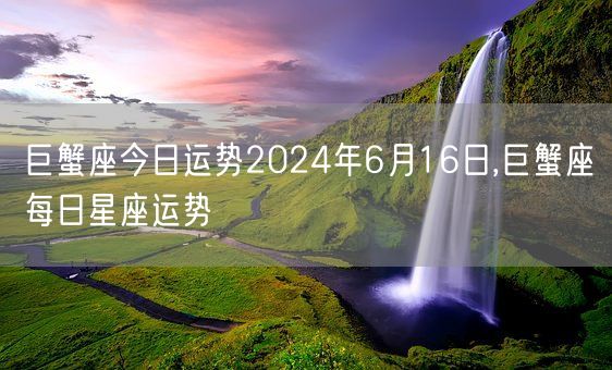 巨蟹座今日运势2024年6月16日,巨蟹座每日星座运势(图1)