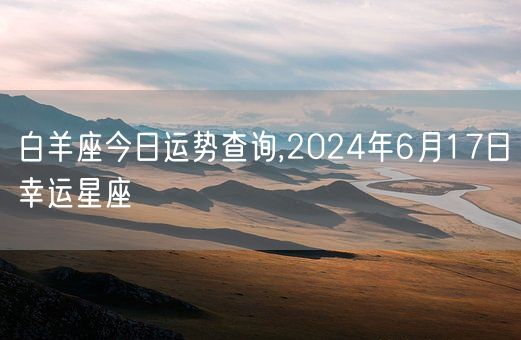 白羊座今日运势查询,2024年6月17日幸运星座(图1) 白羊座今日运势查询,2024年6月17日幸运星座(图1)