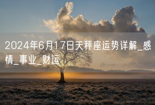 2024年6月17日天秤座运势详解_感情_事业_财运(图1)
