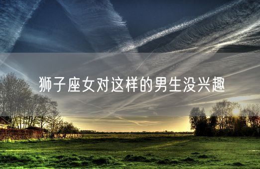 狮子座女对这样的男生没兴趣(图1)