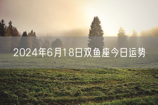 2024年6月18日双鱼座今日运势(图1)