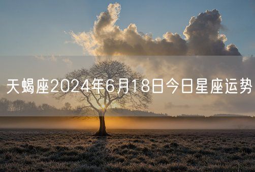天蝎座2024年6月18日今日星座运势(图1)