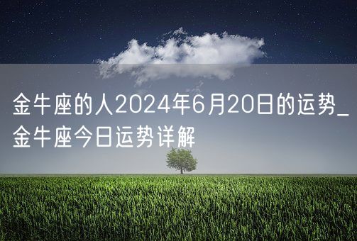 金牛座的人2024年6月20日的运势_金牛座今日运势详解(图1) 金牛座的人2024年6月20日的运势_金牛座今日运势详解(图1)