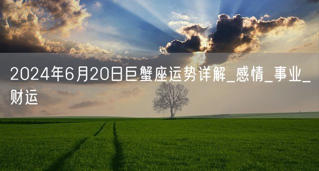 2024年6月20日巨蟹座运势详解_感情_事业_财运(图1)