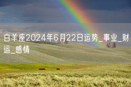 白羊座2024年6月22日运势_事业_财运_感情(图1) 白羊座2024年6月22日运势_事业_财运_感情(图1)