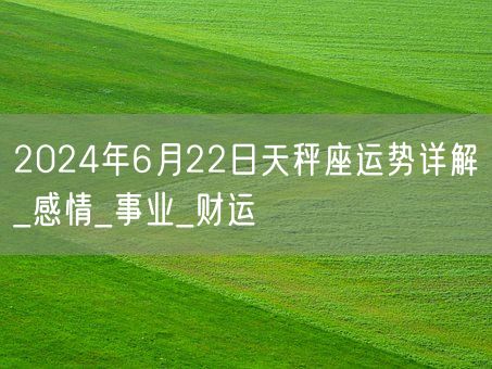 2024年6月22日天秤座运势详解_感情_事业_财运(图1)