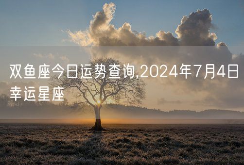 双鱼座今日运势查询,2024年7月4日幸运星座(图1)