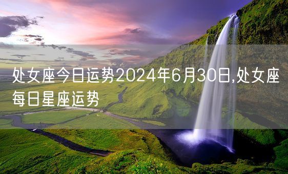 处女座今日运势2024年6月30日,处女座每日星座运势(图1)