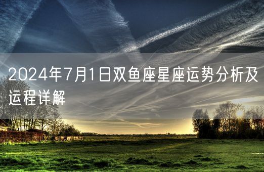 2024年7月1日双鱼座星座运势分析及运程详解(图1)