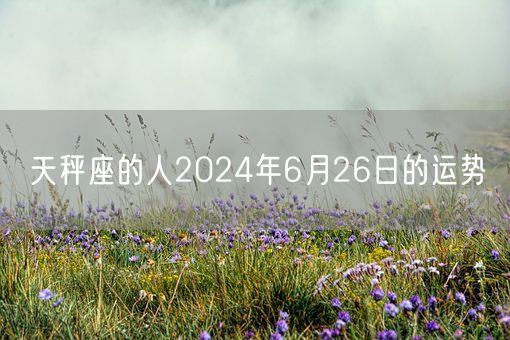 天秤座的人2024年6月26日的运势(图1)