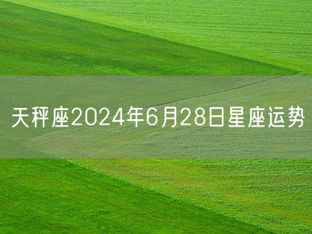天秤座2024年6月28日星座运势(图1)