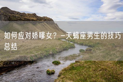 如何应对娇嗲女？-天蝎座男生的技巧总结(图1)