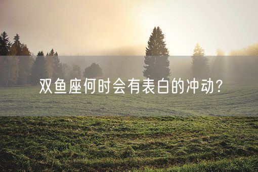 双鱼座何时会有表白的冲动？(图1)