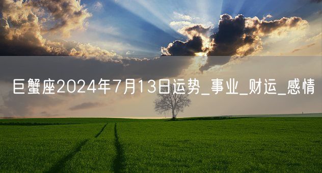 巨蟹座2024年7月13日运势_事业_财运_感情(图1)