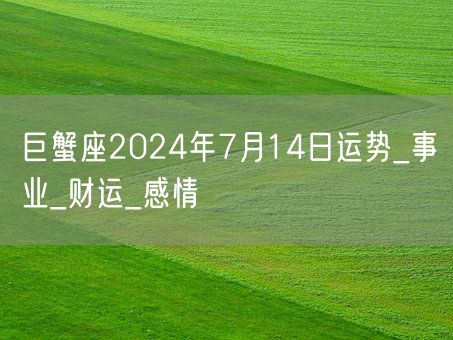 巨蟹座2024年7月14日运势_事业_财运_感情(图1)