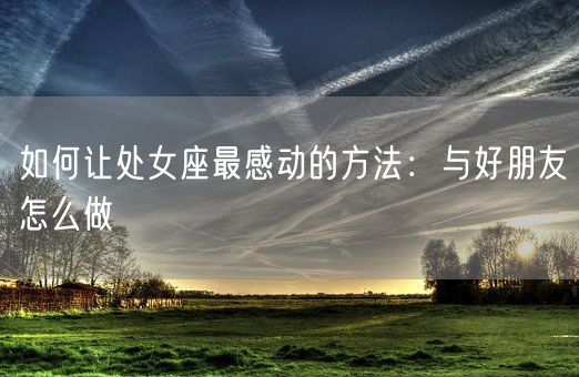 如何让处女座最感动的方法：与好朋友怎么做(图1)