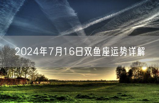 2024年7月16日双鱼座运势详解(图1)