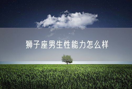 狮子座男生性能力怎么样(图1)