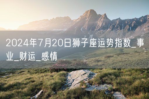 2024年7月20日狮子座运势指数_事业_财运_感情(图1)