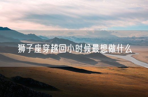 狮子座穿越回小时候最想做什么(图1)