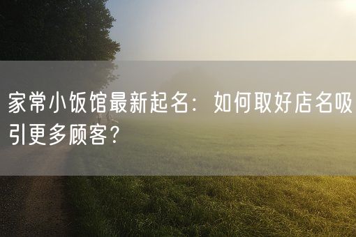 家常小饭馆最新起名：如何取好店名吸引更多顾客？(图1)