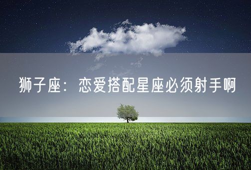 狮子座：恋爱搭配星座必须射手啊(图1)