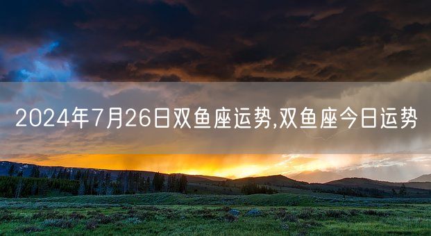 2024年7月26日双鱼座运势,双鱼座今日运势(图1)