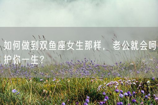 如何做到双鱼座女生那样，老公就会呵护你一生？(图1)