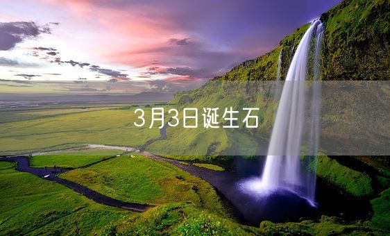 3月3日诞生石(图1) 3月3日诞生石(图1)