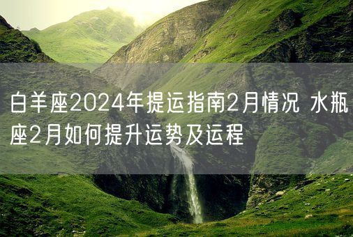 白羊座2024年提运指南2月情况 水瓶座2月如何提升运势及运程(图1) 白羊座2024年提运指南2月情况 水瓶座2月如何提升运势及运程(图1)