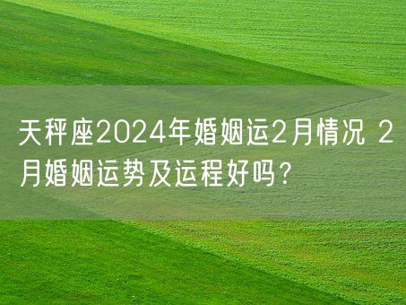 天秤座2024年婚姻运2月情况 2月婚姻运势及运程好吗？(图1)