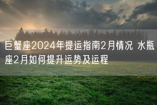 巨蟹座2024年提运指南2月情况 水瓶座2月如何提升运势及运程(图1)