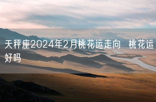 天秤座2024年2月桃花运走向  桃花运好吗(图1)