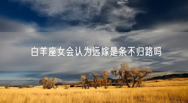 白羊座女会认为远嫁是条不归路吗(图1) 白羊座女会认为远嫁是条不归路吗(图1)