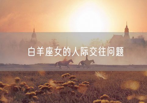 白羊座女的人际交往问题(图1) 白羊座女的人际交往问题(图1)