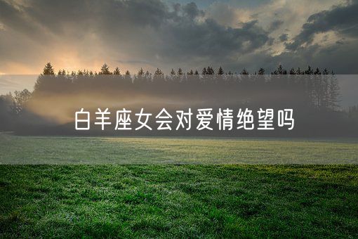 白羊座女会对爱情绝望吗(图1) 白羊座女会对爱情绝望吗(图1)