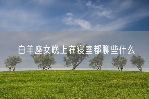 白羊座女晚上在寝室都聊些什么(图1) 白羊座女晚上在寝室都聊些什么(图1)