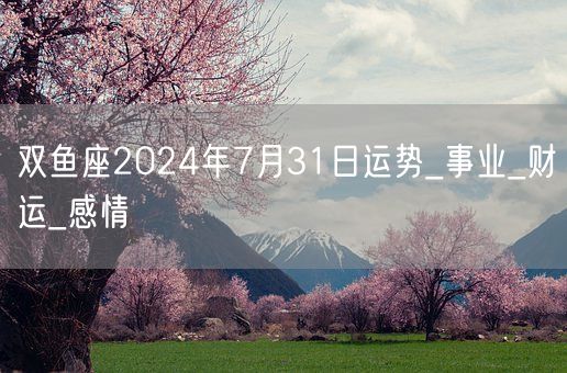 双鱼座2024年7月31日运势_事业_财运_感情(图1)