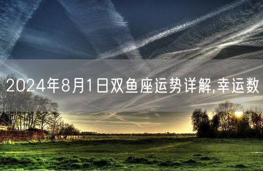 2024年8月1日双鱼座运势详解,幸运数(图1)