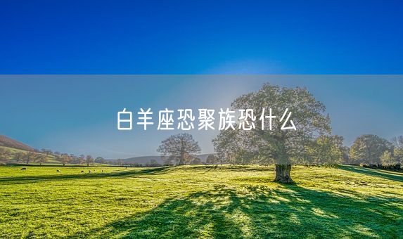 白羊座恐聚族恐什么(图1)
