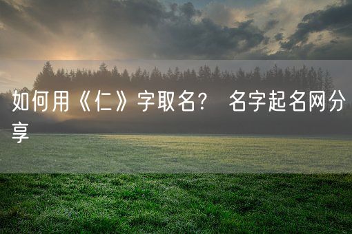 如何用《仁》字取名？ 名字起名网分享(图1)