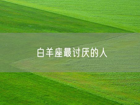 白羊座最讨厌的人(图1) 白羊座最讨厌的人(图1)