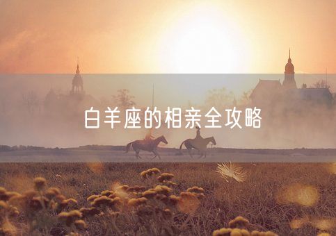 白羊座的相亲全攻略(图1) 白羊座的相亲全攻略(图1)