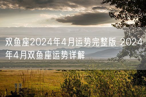 双鱼座2024年4月运势完整版 2024年4月双鱼座运势详解(图1)