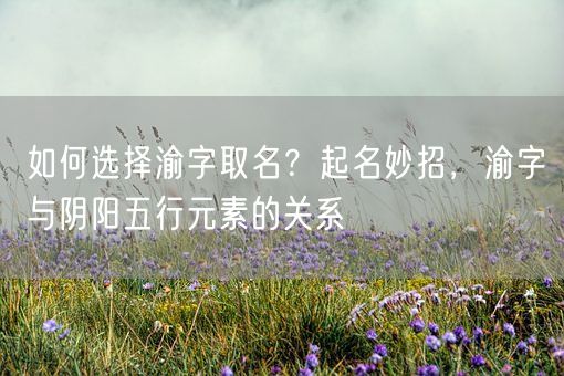 如何选择渝字取名？起名妙招，渝字与阴阳五行元素的关系(图1)