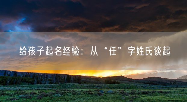 给孩子起名经验：从“任”字姓氏谈起(图1)