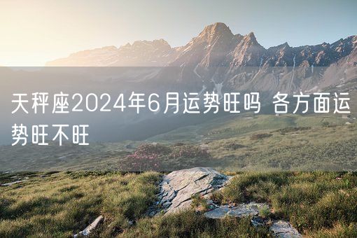 天秤座2024年6月运势旺吗 各方面运势旺不旺(图1)